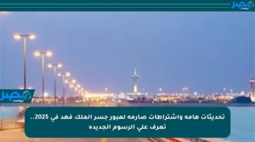 تحديثات هامة واشتراطات صارمة لعبور جسر الملك فهد في 2025.. تعرف على الرسوم الجديدة